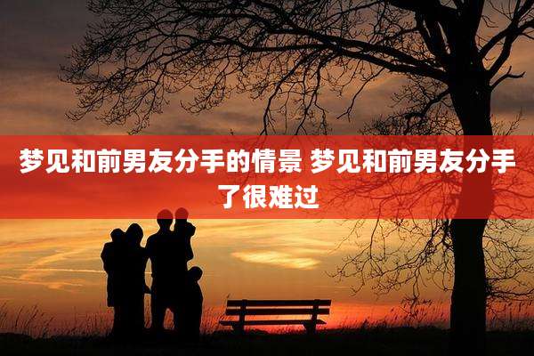 梦见和前男友分手的情景 梦见和前男友分手了很难过