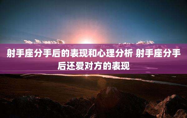 射手座分手后的表现和心理分析 射手座分手后还爱对方的表现