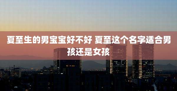 夏至生的男宝宝好不好 夏至这个名字适合男孩还是女孩
