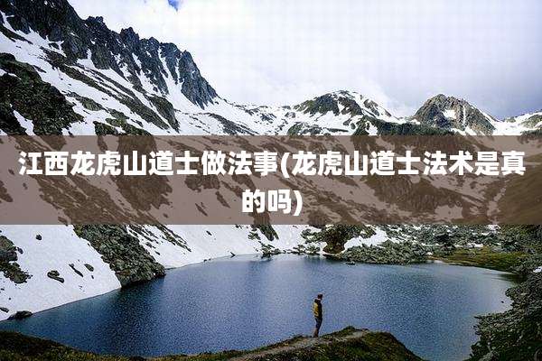 江西龙虎山道士做法事(龙虎山道士法术是真的吗)