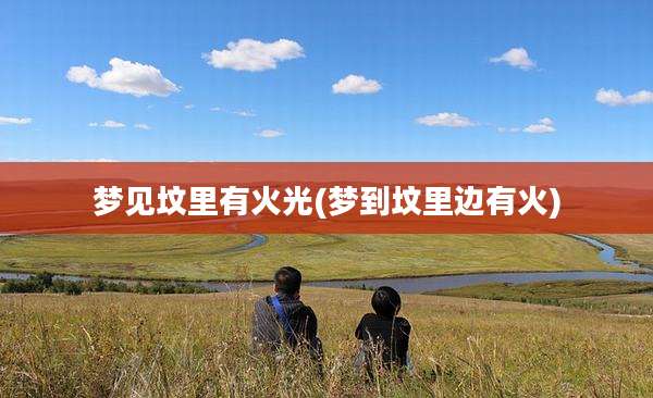 梦见坟里有火光(梦到坟里边有火)