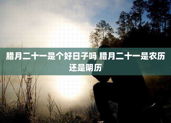 腊月二十一是个好日子吗 腊月二十一是农历还是阴历