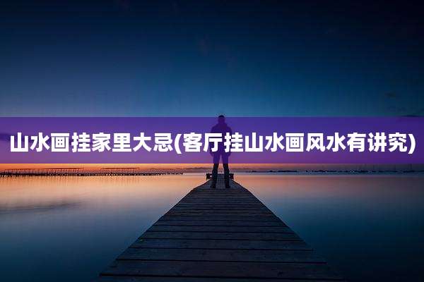 山水画挂家里大忌(客厅挂山水画风水有讲究)