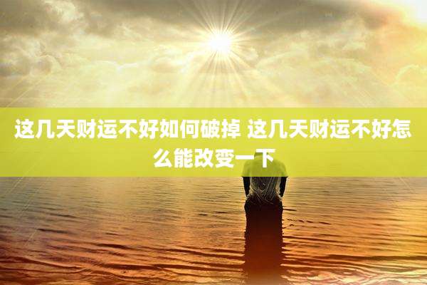 这几天财运不好如何破掉 这几天财运不好怎么能改变一下