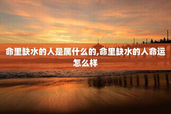 命里缺水的人是属什么的,命里缺水的人命运怎么样
