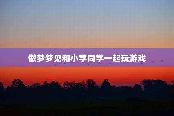 做梦梦见和小学同学一起玩游戏