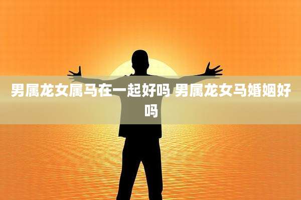 男属龙女属马在一起好吗 男属龙女马婚姻好吗