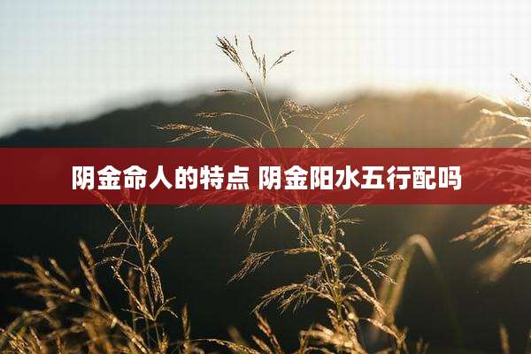 阴金命人的特点 阴金阳水五行配吗