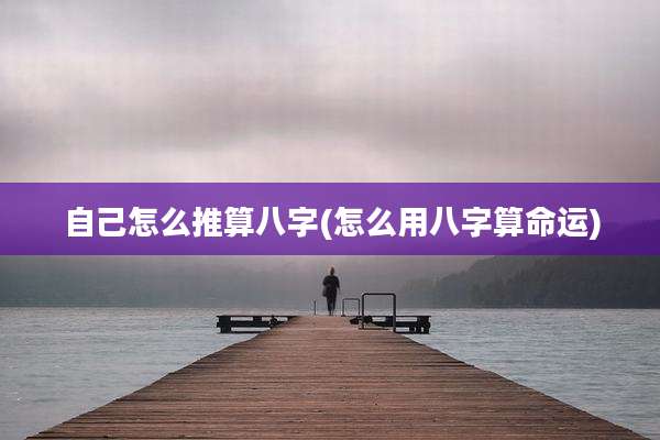 自己怎么推算八字(怎么用八字算命运)