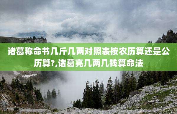 诸葛称命书几斤几两对照表按农历算还是公历算?,诸葛亮几两几钱算命法