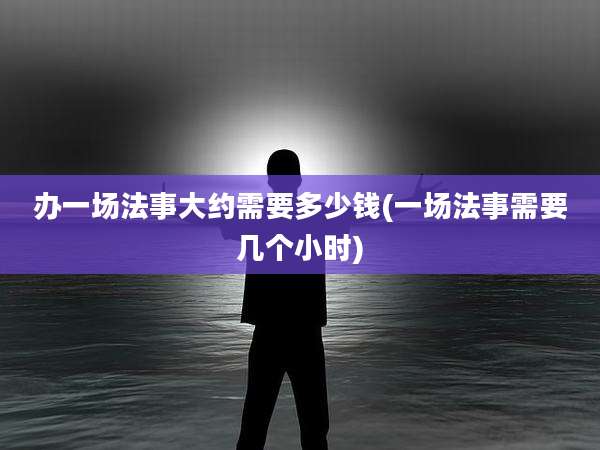 办一场法事大约需要多少钱(一场法事需要几个小时)