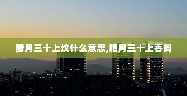 腊月三十上坟什么意思,腊月三十上香吗