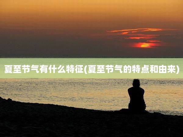 夏至节气有什么特征(夏至节气的特点和由来)