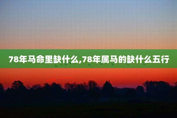 78年马命里缺什么,78年属马的缺什么五行