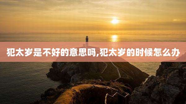 犯太岁是不好的意思吗,犯太岁的时候怎么办
