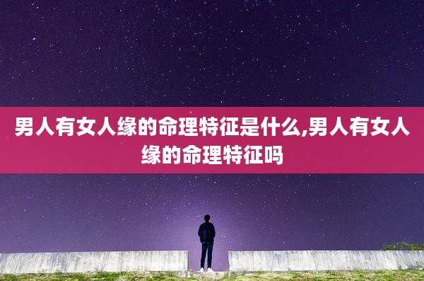男人有女人缘的命理特征是什么,男人有女人缘的命理特征吗