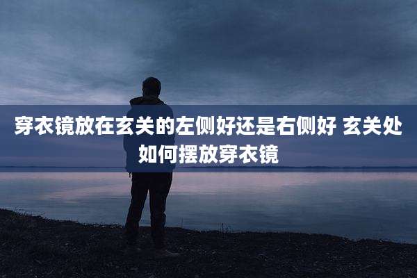 穿衣镜放在玄关的左侧好还是右侧好 玄关处如何摆放穿衣镜