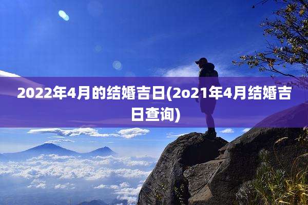 2022年4月的结婚吉日(2o21年4月结婚吉日查询)