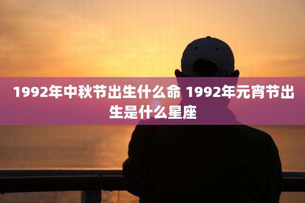 1992年中秋节出生什么命 1992年元宵节出生是什么星座