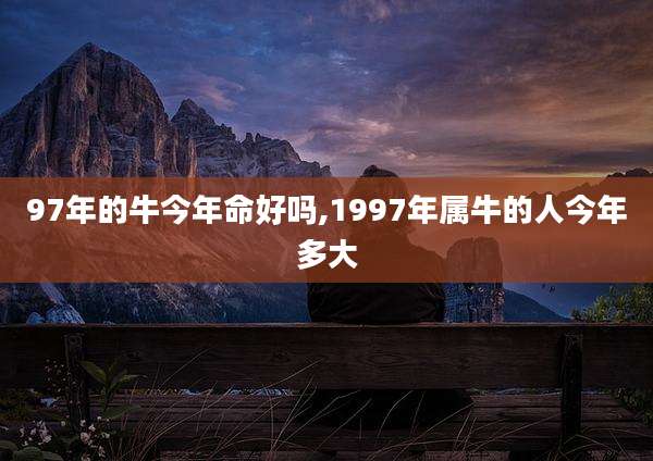 97年的牛今年命好吗,1997年属牛的人今年多大