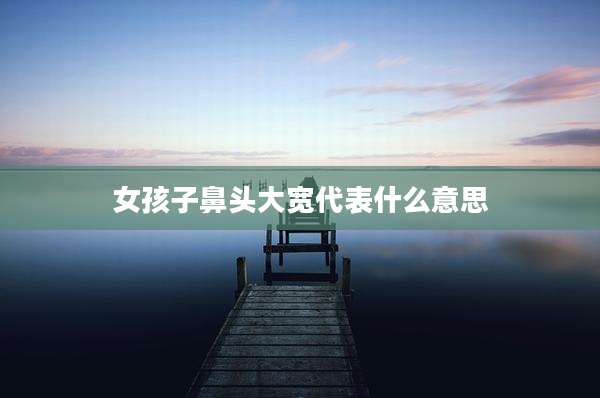 女孩子鼻头大宽代表什么意思
