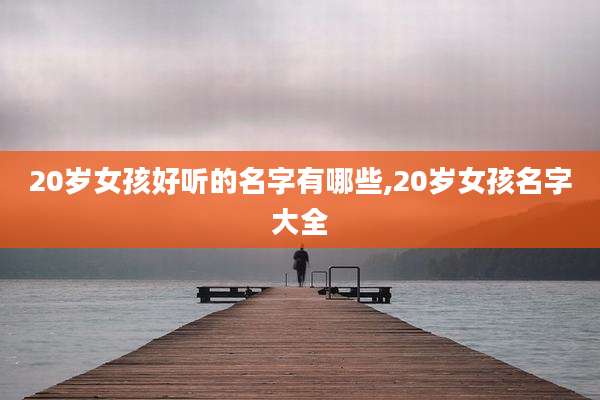 20岁女孩好听的名字有哪些,20岁女孩名字大全