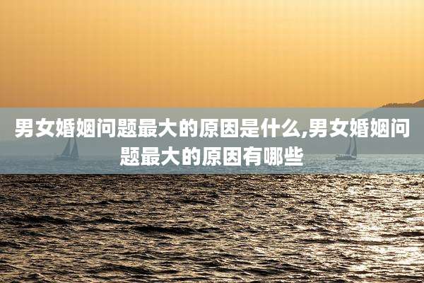男女婚姻问题最大的原因是什么,男女婚姻问题最大的原因有哪些