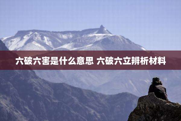六破六害是什么意思 六破六立辨析材料