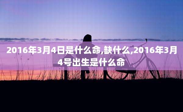 2016年3月4日是什么命,缺什么,2016年3月4号出生是什么命