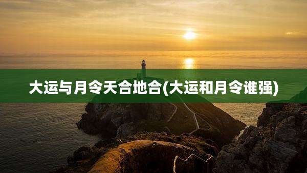 大运与月令天合地合(大运和月令谁强)