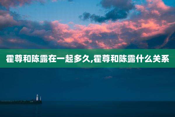霍尊和陈露在一起多久,霍尊和陈露什么关系