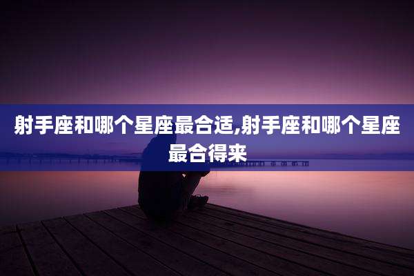 射手座和哪个星座最合适,射手座和哪个星座最合得来