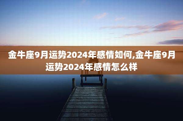 金牛座9月运势2024年感情如何,金牛座9月运势2024年感情怎么样