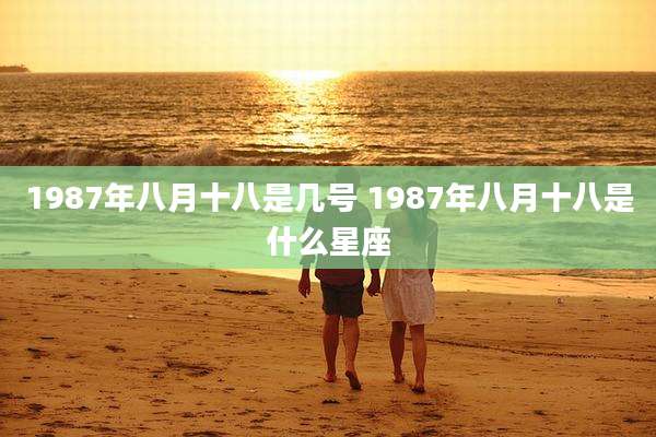 1987年八月十八是几号 1987年八月十八是什么星座