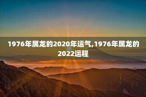 1976年属龙的2020年运气,1976年属龙的2022运程