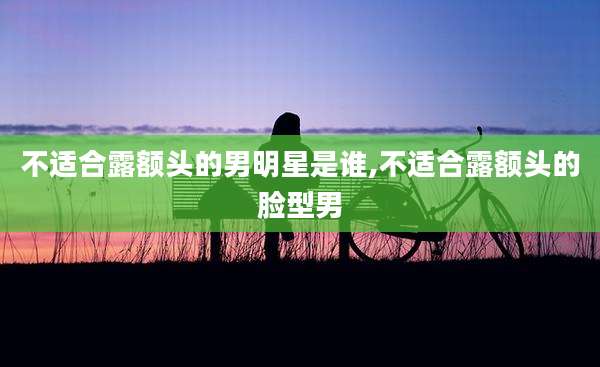 不适合露额头的男明星是谁,不适合露额头的脸型男