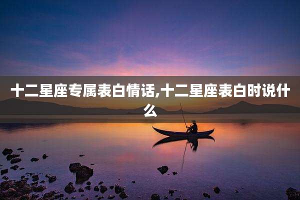 十二星座专属表白情话,十二星座表白时说什么