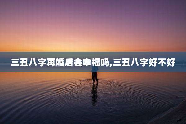 三丑八字再婚后会幸福吗,三丑八字好不好