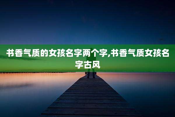 书香气质的女孩名字两个字,书香气质女孩名字古风