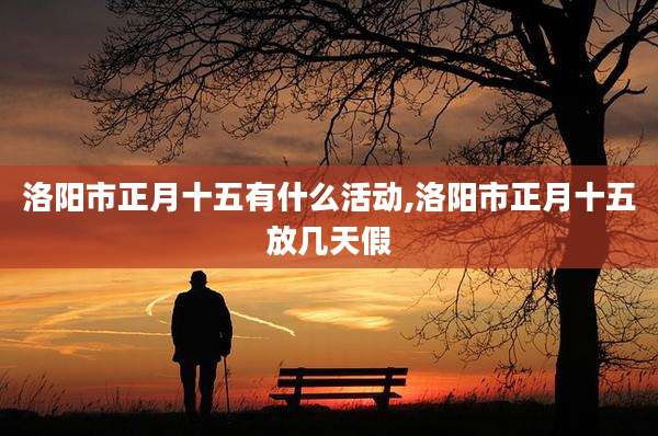 洛阳市正月十五有什么活动,洛阳市正月十五放几天假