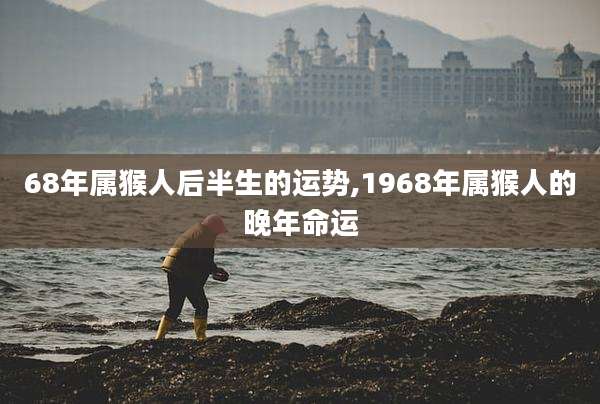 68年属猴人后半生的运势,1968年属猴人的晚年命运
