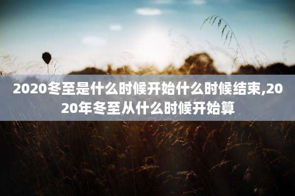 2020冬至是什么时候开始什么时候结束,2020年冬至从什么时候开始算