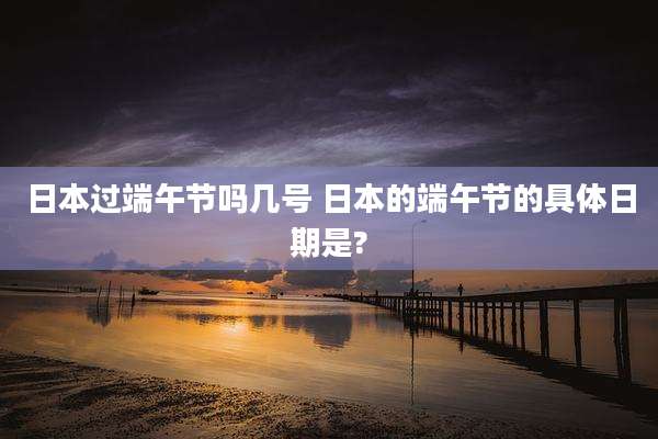 日本过端午节吗几号 日本的端午节的具体日期是?