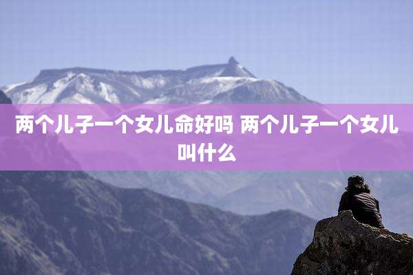 两个儿子一个女儿命好吗 两个儿子一个女儿叫什么