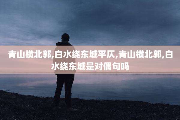 青山横北郭,白水绕东城平仄,青山横北郭,白水绕东城是对偶句吗