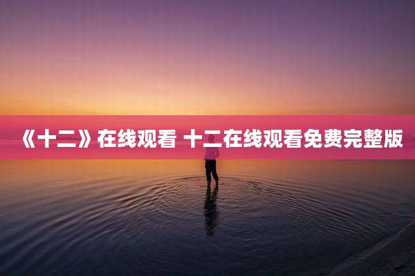 《十二》在线观看 十二在线观看免费完整版