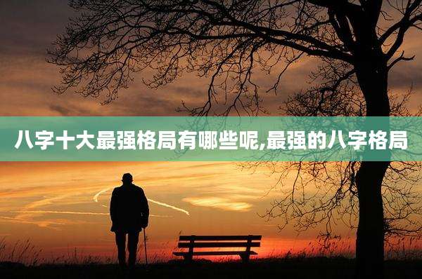 八字十大最强格局有哪些呢,最强的八字格局