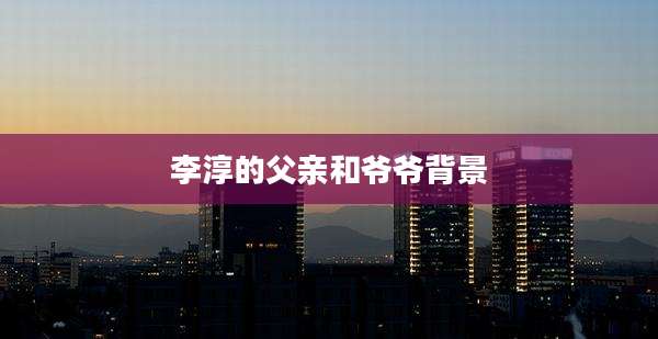 李淳的父亲和爷爷背景