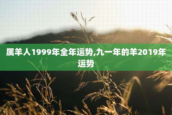 属羊人1999年全年运势,九一年的羊2019年运势