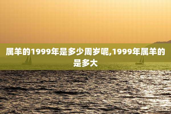 属羊的1999年是多少周岁呢,1999年属羊的是多大